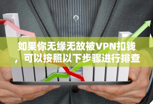 如果你无缘无故被VPN扣钱，可以按照以下步骤进行排查和处理