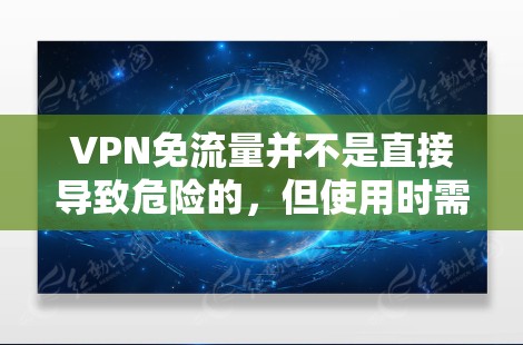 VPN免流量并不是直接导致危险的，但使用时需要谨慎。以下是需要注意的几点