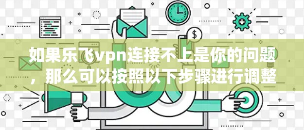如果乐飞vpn连接不上是你的问题，那么可以按照以下步骤进行调整或检查