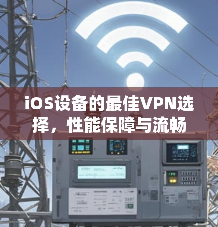 iOS设备的最佳VPN选择，性能保障与流畅体验
