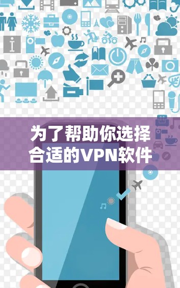 为了帮助你选择合适的VPN软件，以下是一步步的建议