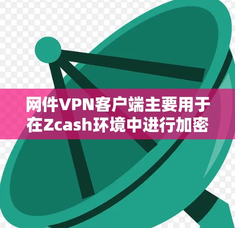 网件VPN客户端主要用于在Zcash环境中进行加密通信和数据传输。它基于Zcash协议，支持多种加密协议，如VPN、VPN+VPN+DPS等。以下是使用网件VPN客户端的基本步骤