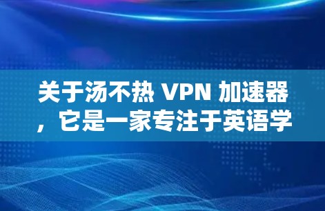 关于汤不热 VPN 加速器，它是一家专注于英语学习和英语翻译的VPN平台，提供高效、便捷的VPN服务，帮助用户轻松跨过英语语言障碍。以下是一些关于它的关键信息和优势