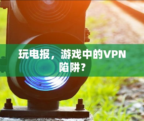 玩电报，游戏中的VPN陷阱？