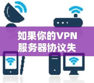 如果你的VPN服务器协议失效，可能的原因多种多样，以下是一些常见原因及解决方法