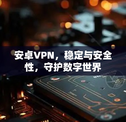 安卓VPN,稳定与安全性,守护数字世界 安卓VPN,稳定与安全性,守护数字世界