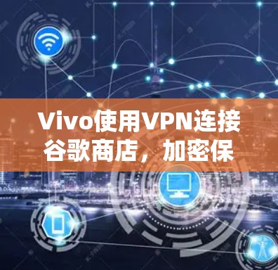 Vivo使用VPN连接谷歌商店，加密保护隐私的未来趋势