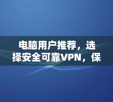 电脑用户推荐，选择安全可靠VPN，保障数据传输的高效和安全