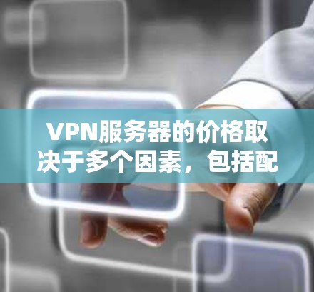 VPN服务器的价格取决于多个因素，包括配置、功能需求、预算、地区等。以下是一些关键点，帮助您更好地了解VPN服务器的价格范围和选择