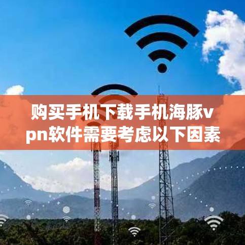 购买手机下载手机海豚vpn软件需要考虑以下因素