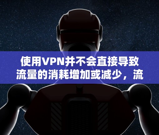 使用VPN并不会直接导致流量的消耗增加或减少,流量的增减是基于实际的数据流量,而不是VPN本身来计算的。以下是详细的解释 使用VPN并不会直接导致流量的消耗增加或减少,流量的增减是基于实际的数据流量,而不是VPN本身来计算的。以下是详细的解释