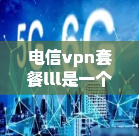 电信vpn套餐lll是一个与VPN相关的品牌或服务的名称。通过以下步骤可以更好地理解其含义 电信vpn套餐lll是一个与VPN相关的品牌或服务的名称。通过以下步骤可以更好地理解其含义