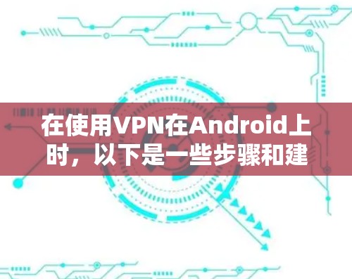 在使用VPN在Android上时，以下是一些步骤和建议，帮助你顺利地使用VPN服务
