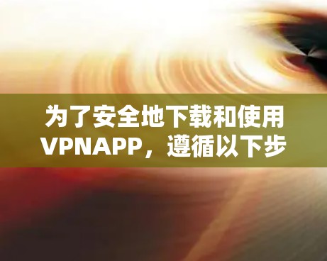 为了安全地下载和使用VPNAPP，遵循以下步骤和注意事项