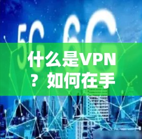 什么是VPN?如何在手机客户端下载并安全使用 什么是VPN?如何在手机客户端下载并安全使用
