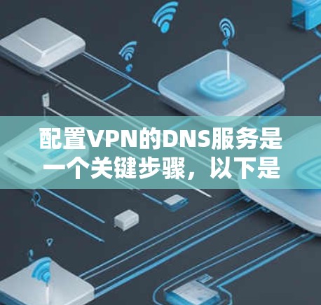 配置VPN的DNS服务是一个关键步骤,以下是详细的步骤指南 配置VPN的DNS服务是一个关键步骤,以下是详细的步骤指南