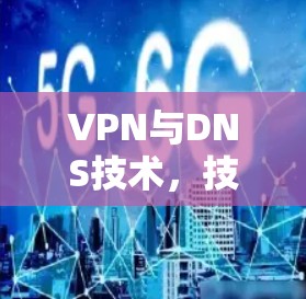 VPN与DNS技术,技术与安全的双刃剑 VPN与DNS技术,技术与安全的双刃剑