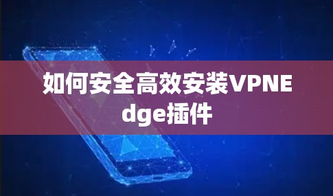 如何安全高效安装VPNEdge插件 如何安全高效安装VPNEdge插件