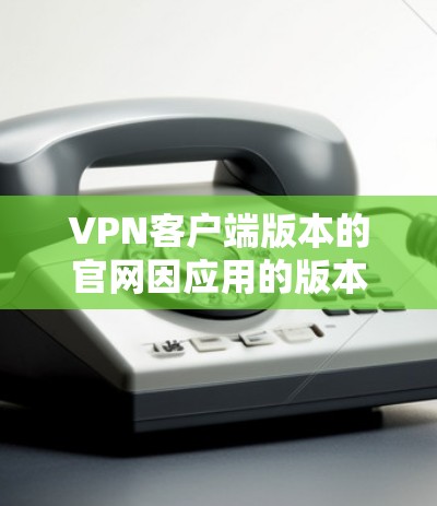 VPN客户端版本的官网因应用的版本和平台而异，以下是一些常见的VPN客户端及其可能的官网链接