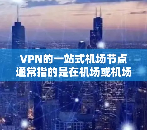 VPN的一站式机场节点通常指的是在机场或机场附近的某个位置，能够直接接入VPN网络的设备或位置。这些设备或位置需要符合VPN的认证要求，确保能够安全地连接到外部网络