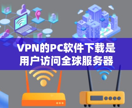 VPN的PC软件下载是用户访问全球服务器或网站时常用的工具。以下是一些常用的VPN软件推荐