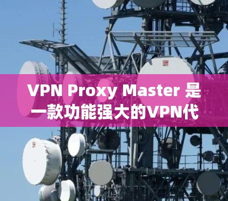 VPN Proxy Master 是一款功能强大的VPN代理工具，旨在帮助用户快速建立私有IP地址和连接VPN流量。以下是对 VPN Proxy Master 的速度分析