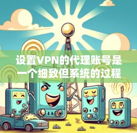 设置VPN的代理账号是一个细致但系统的过程。以下是详细的步骤指南