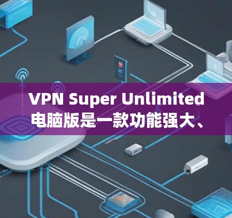 VPN Super Unlimited电脑版是一款功能强大、多端支持的VPN软件。以下是关于该软件的详细介绍