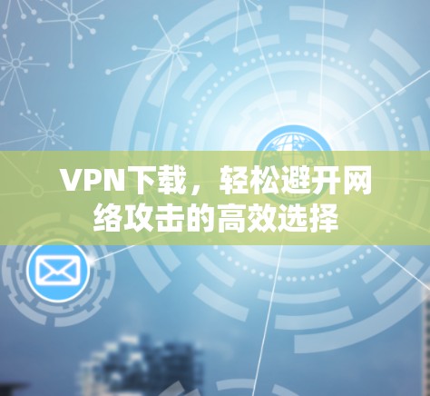 VPN下载，轻松避开网络攻击的高效选择