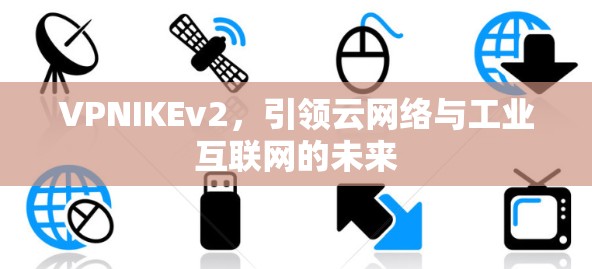 VPNIKEv2，引领云网络与工业互联网的未来