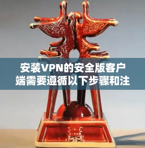 安装VPN的安全版客户端需要遵循以下步骤和注意事项