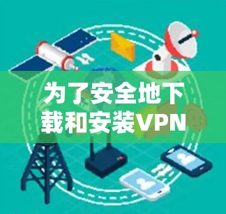 为了安全地下载和安装VPN安全软件，您可以按照以下步骤进行