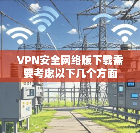 VPN安全网络版下载需要考虑以下几个方面