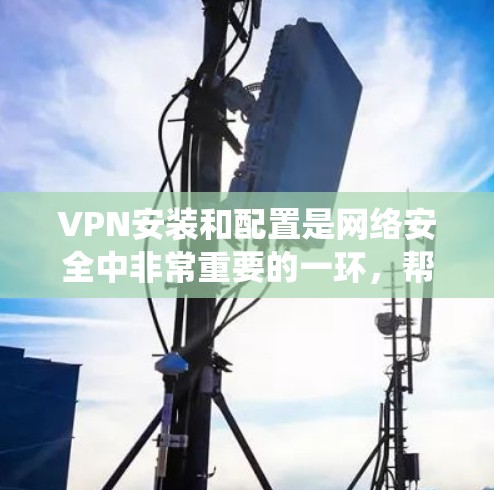 VPN安装和配置是网络安全中非常重要的一环，帮助用户安全地连接远程互联网。以下是针对Windows、安卓和iOS系统进行全面的VPN安装教程