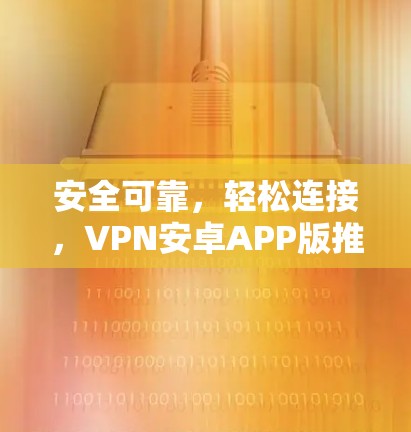 安全可靠，轻松连接，VPN安卓APP版推荐
