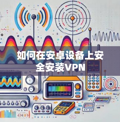 如何在安卓设备上安全安装VPN