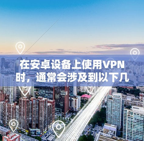 在安卓设备上使用VPN时，通常会涉及到以下几点信息