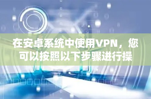 在安卓系统中使用VPN，您可以按照以下步骤进行操作