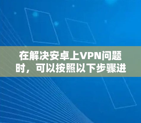 在解决安卓上VPN问题时，可以按照以下步骤进行