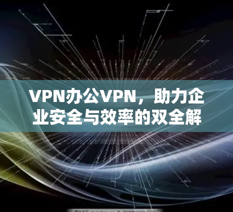 VPN办公VPN，助力企业安全与效率的双全解决方案