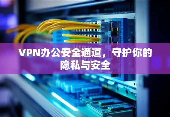 VPN办公安全通道，守护你的隐私与安全