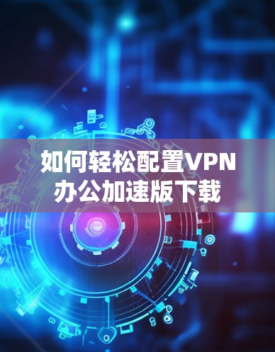 如何轻松配置VPN办公加速版下载