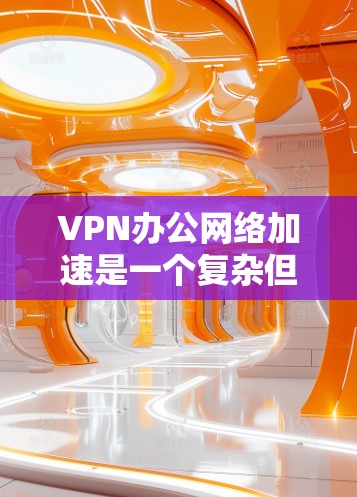 VPN办公网络加速是一个复杂但可行的过程，以下是一步步的指南