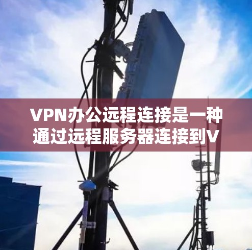 VPN办公远程连接是一种通过远程服务器连接到VPN服务，允许用户访问未经授权的内容或服务。以下是详细的步骤和信息