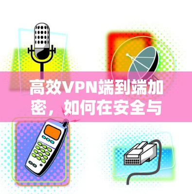 高效VPN端到端加密，如何在安全与便捷之间找到平衡