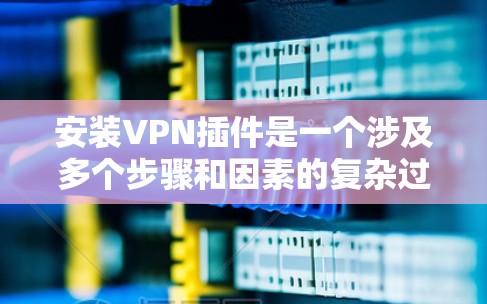 安装VPN插件是一个涉及多个步骤和因素的复杂过程。以下是详细的步骤指南，帮助您顺利完成安装