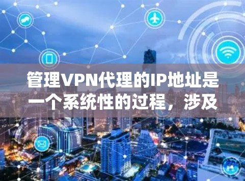 管理VPN代理的IP地址是一个系统性的过程，涉及多个步骤和工具支持。以下是详细的步骤指南