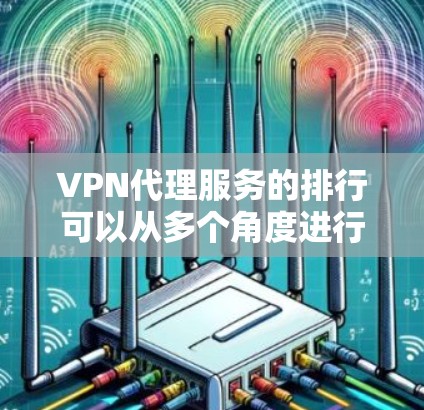 VPN代理服务的排行可以从多个角度进行评估，包括技术能力、安全性、覆盖范围、价格、用户体验以及支持和服务等。以下是对这些因素的综合分析，帮助你确定最佳VPN代理服务