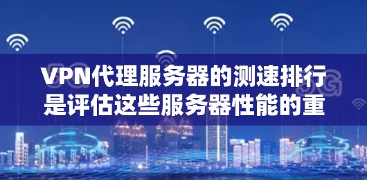 VPN代理服务器的测速排行是评估这些服务器性能的重要指标，通过测试可以比较不同服务器的性能，从而选择最适合自己需求的服务器。以下是详细的步骤指南