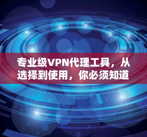 专业级VPN代理工具，从选择到使用，你必须知道的